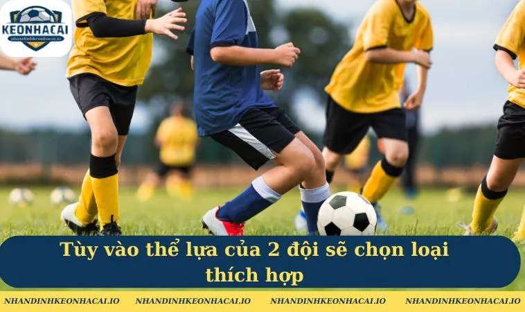 Tùy vào thể lựa của 2 đội sẽ chọn loại thích hợp