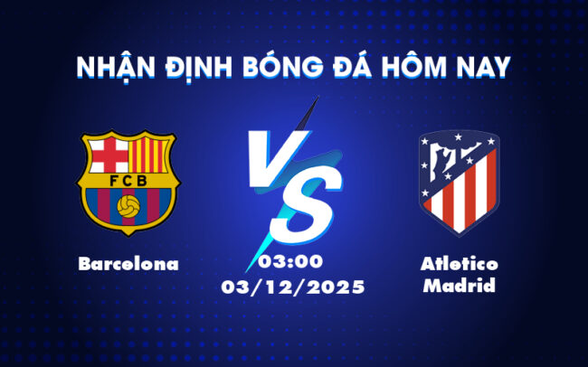 Nhận định soi kèo Barcelona vs Atletico Madrid 03h00 ngày 03/12 Cuộc đại chiến không khoan nhượng tại La Liga 3